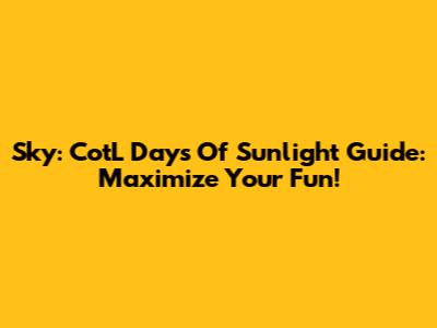 Sky: CotL Days Of Sunlight Guide: Maximize Your Fun!