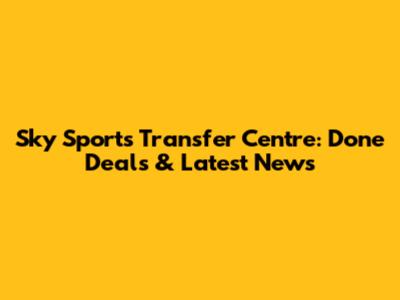 Sky Sports Transfer Centre: Done Deals & Latest News