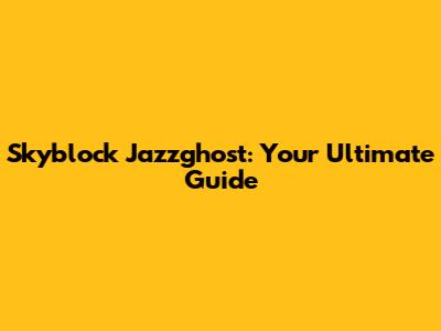 Skyblock Jazzghost: Your Ultimate Guide