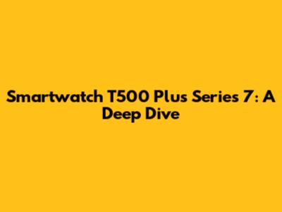Smartwatch T500 Plus Series 7: A Deep Dive