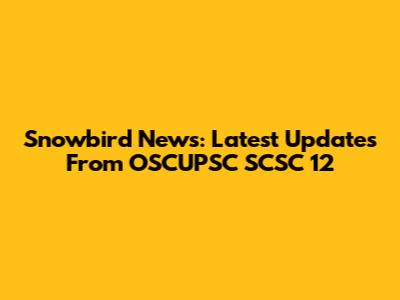 Snowbird News: Latest Updates From OSCUPSC SCSC 12