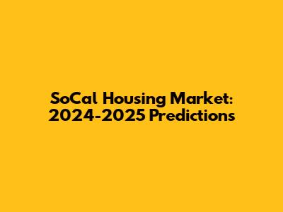 SoCal Housing Market: 2024-2025 Predictions