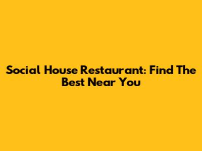 Social House Restaurant: Find The Best Near You