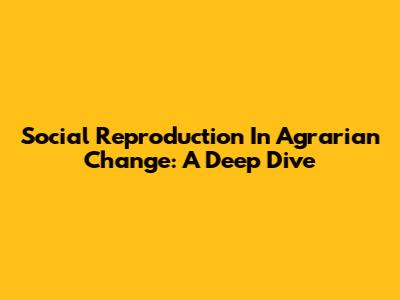 Social Reproduction In Agrarian Change: A Deep Dive