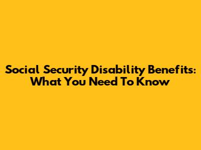 Social Security Disability Benefits: What You Need To Know
