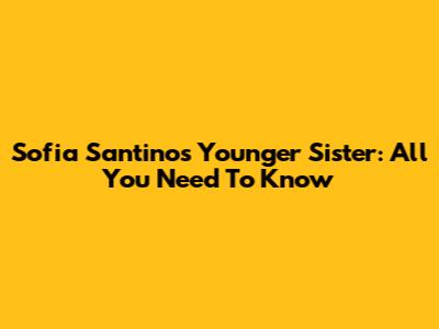 Sofia Santino's Younger Sister: All You Need To Know