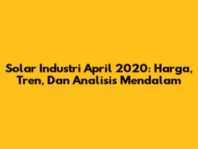 Solar Industri April 2020: Harga, Tren, Dan Analisis Mendalam