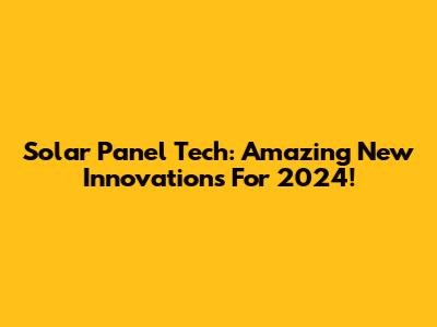 Solar Panel Tech: Amazing New Innovations For 2024!