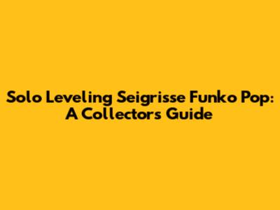 Solo Leveling Seigrisse Funko Pop: A Collector's Guide