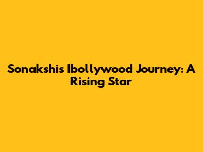 Sonakshi's Ibollywood Journey: A Rising Star