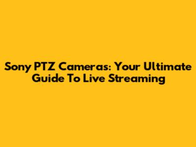 Sony PTZ Cameras: Your Ultimate Guide To Live Streaming