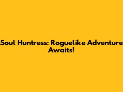 Soul Huntress: Roguelike Adventure Awaits!