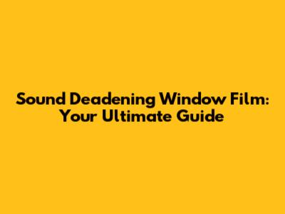 Sound Deadening Window Film: Your Ultimate Guide