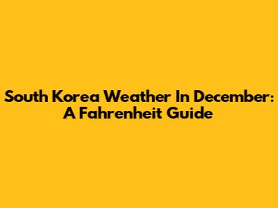 South Korea Weather In December: A Fahrenheit Guide
