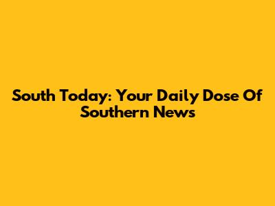 South Today: Your Daily Dose Of Southern News