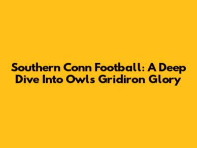 Southern Conn Football: A Deep Dive Into Owls Gridiron Glory