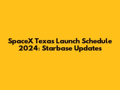 SpaceX Texas Launch Schedule 2024: Starbase Updates
