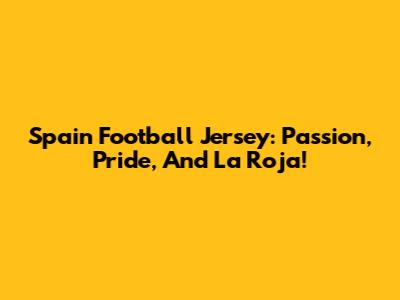 Spain Football Jersey: Passion, Pride, And La Roja!