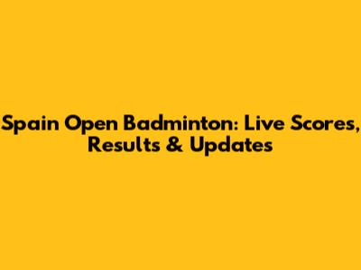 Spain Open Badminton: Live Scores, Results & Updates