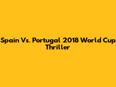 Spain Vs. Portugal 2018 World Cup Thriller