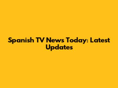 Spanish TV News Today: Latest Updates
