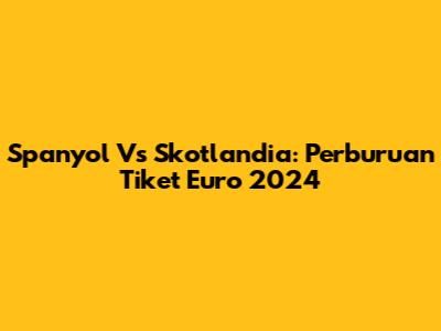 Spanyol Vs Skotlandia: Perburuan Tiket Euro 2024