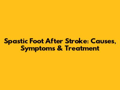 Spastic Foot After Stroke: Causes, Symptoms & Treatment