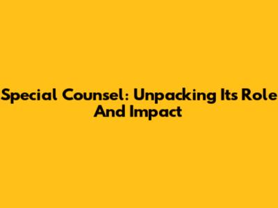 Special Counsel: Unpacking Its Role And Impact
