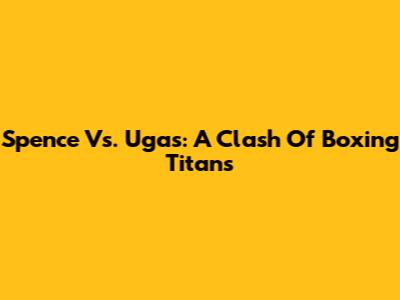 Spence Vs. Ugas: A Clash Of Boxing Titans