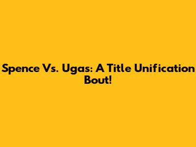 Spence Vs. Ugas: A Title Unification Bout!