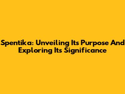 Spentika: Unveiling Its Purpose And Exploring Its Significance