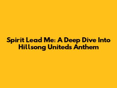 Spirit Lead Me: A Deep Dive Into Hillsong United's Anthem