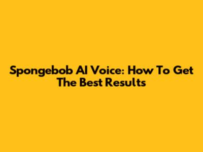 Spongebob AI Voice: How To Get The Best Results