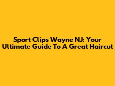 Sport Clips Wayne NJ: Your Ultimate Guide To A Great Haircut