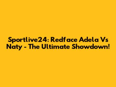 Sportlive24: Redface Adela Vs Naty - The Ultimate Showdown!