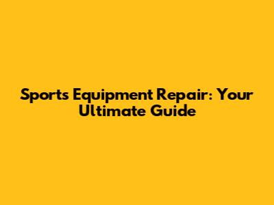 Sports Equipment Repair: Your Ultimate Guide