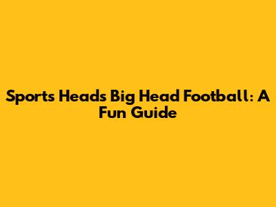 Sports Heads Big Head Football: A Fun Guide