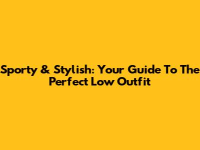 Sporty & Stylish: Your Guide To The Perfect Low Outfit