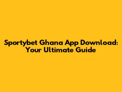 Sportybet Ghana App Download: Your Ultimate Guide