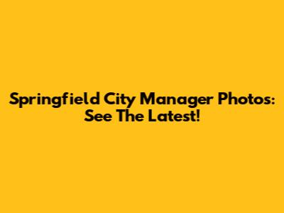 Springfield City Manager Photos: See The Latest!