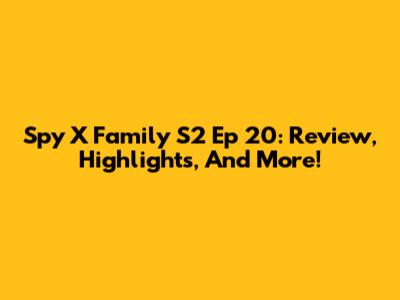 Spy X Family S2 Ep 20: Review, Highlights, And More!