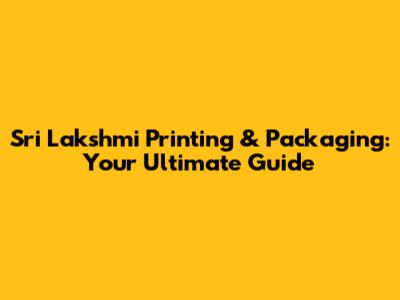Sri Lakshmi Printing & Packaging: Your Ultimate Guide