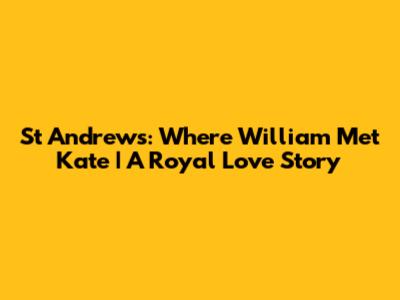 St Andrews: Where William Met Kate | A Royal Love Story