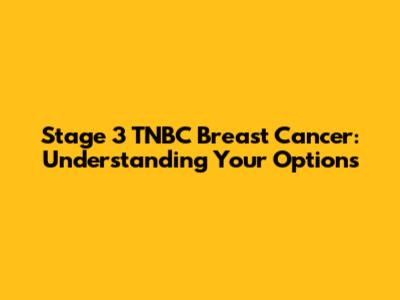 Stage 3 TNBC Breast Cancer: Understanding Your Options