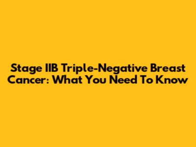 Stage IIB Triple-Negative Breast Cancer: What You Need To Know