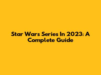 Star Wars Series In 2023: A Complete Guide