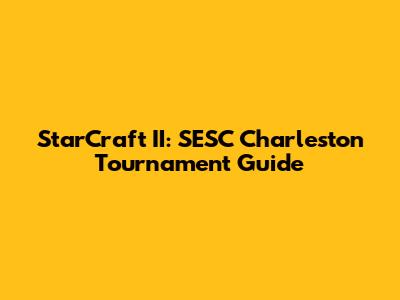 StarCraft II: SESC Charleston Tournament Guide