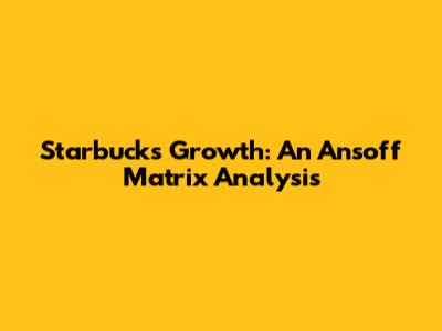 Starbucks' Growth: An Ansoff Matrix Analysis