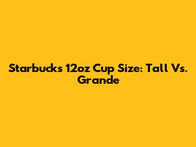 Starbucks 12oz Cup Size: Tall Vs. Grande