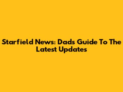 Starfield News: Dad's Guide To The Latest Updates